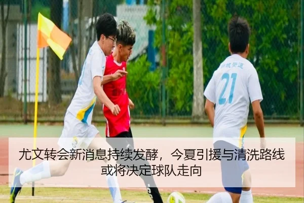 尤文转会新消息持续发酵，今夏引援与清洗路线或将决定球队走向
